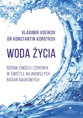Woda życia. Nośnik emocji i zdrowia w świetle najnowszych badań naukowych Vladimir Voeikov, dr Konstantin Korotkov