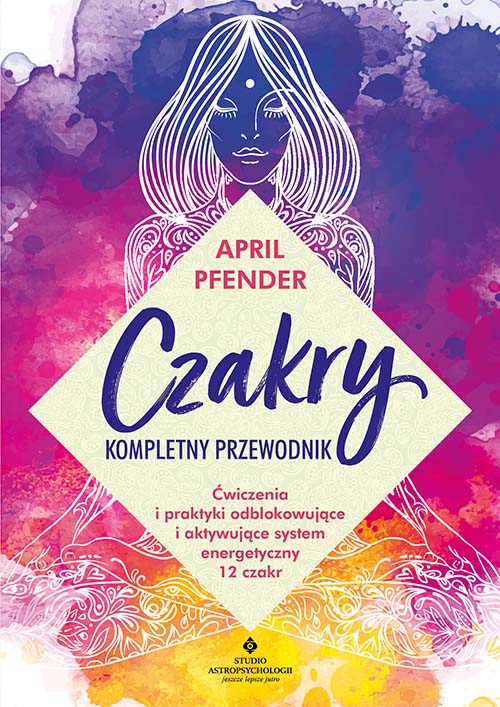 Czakry - kompletny przewodnik. Ćwiczenia i praktyki odblokowujące i aktywujące system energetyczny 12 czakr – April Pfender