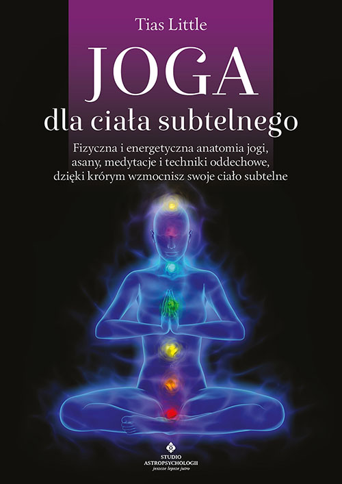 Joga dla ciała subtelnego. Fizyczna i energetyczna anatomia jogi, asany, medytacje i techniki oddechowe, dzięki którym wzmocnisz swoje ciało subtelne – Tias Little